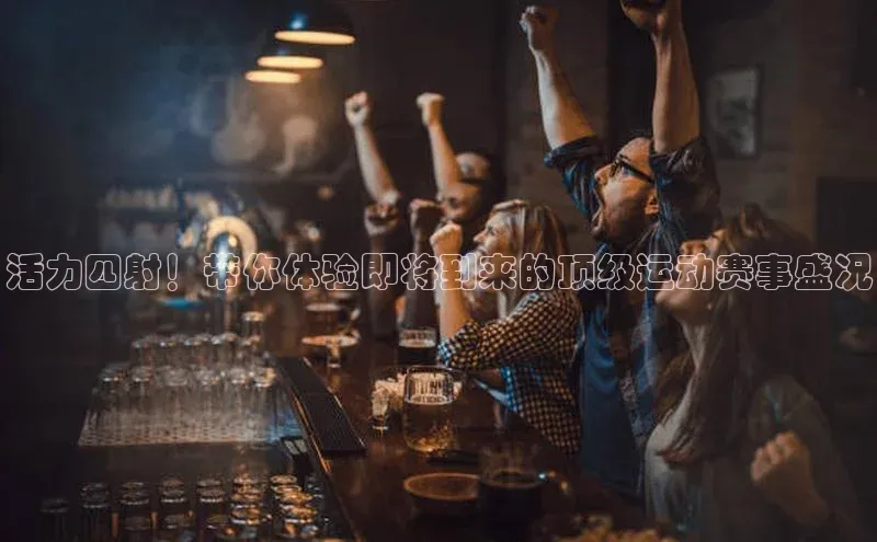 活力四射！带你体验即将到来的顶级运动赛事盛况