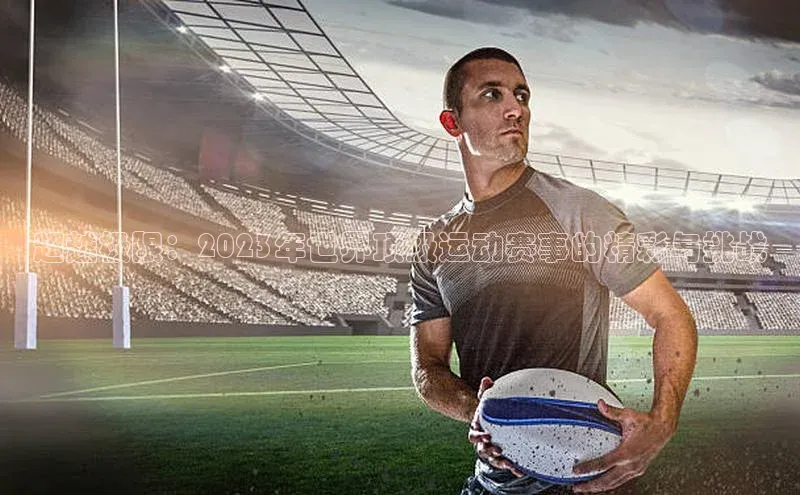 超越极限：2023年世界顶级运动赛事的精彩与挑战