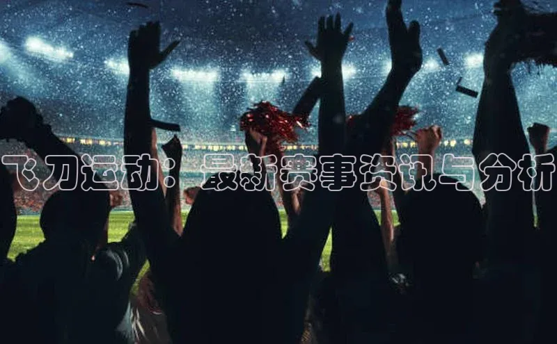 飞刀运动：最新赛事资讯与分析