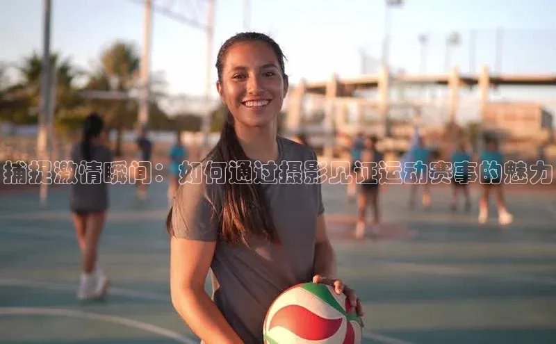 捕捉激情瞬间：如何通过摄影见证运动赛事的魅力