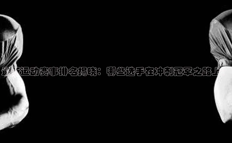 最新运动赛事排名揭晓：哪些选手在冲刺冠军之路上？