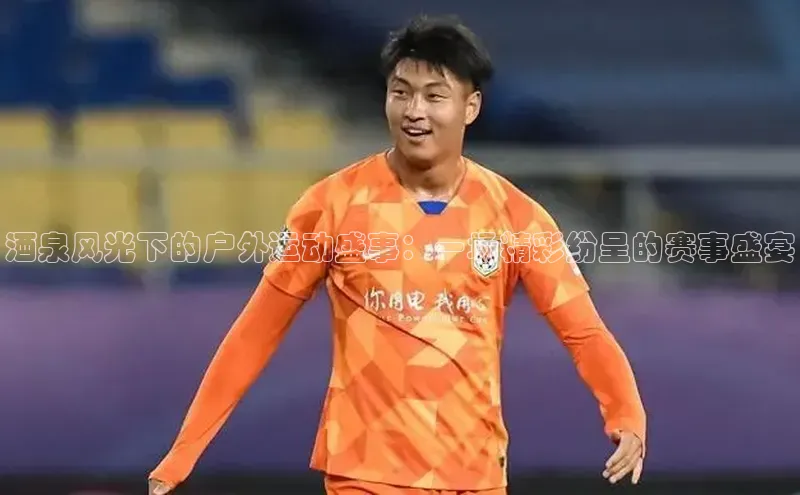 酒泉风光下的户外运动盛事：一场精彩纷呈的赛事盛宴