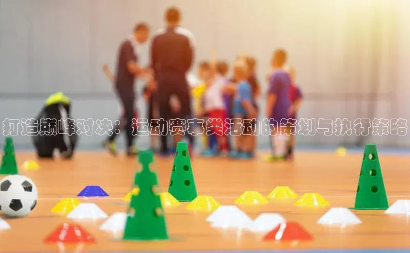打造巅峰对决：运动赛事类活动的策划与执行策略