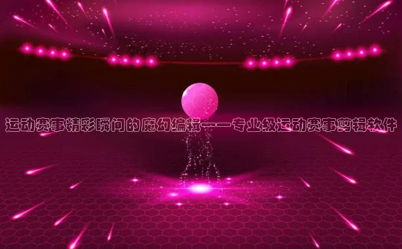 运动赛事精彩瞬间的魔幻编辑——专业级运动赛事剪辑软件